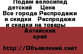 Подам велосипед детский. › Цена ­ 700 - Все города Распродажи и скидки » Распродажи и скидки на товары   . Алтайский край